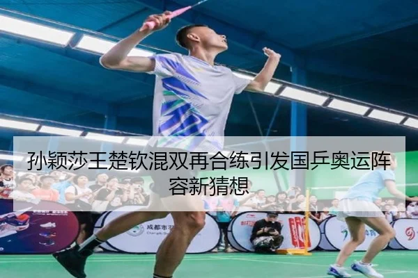 孙颖莎王楚钦混双再合练引发国乒奥运阵容新猜想